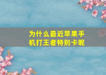 为什么最近苹果手机打王者特别卡呢