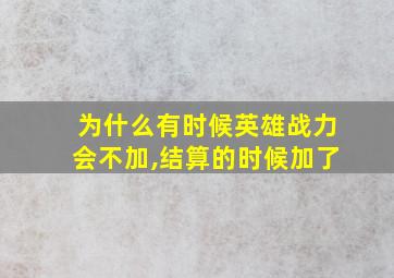 为什么有时候英雄战力会不加,结算的时候加了