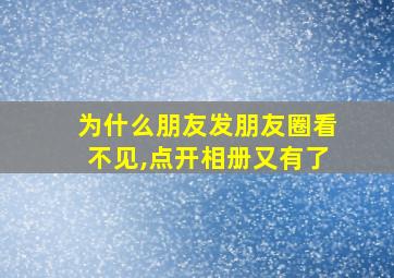 为什么朋友发朋友圈看不见,点开相册又有了