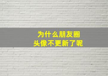 为什么朋友圈头像不更新了呢