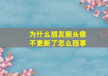 为什么朋友圈头像不更新了怎么回事