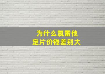 为什么氯雷他定片价钱差别大