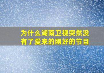 为什么湖南卫视突然没有了爱来的刚好的节目