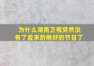 为什么湖南卫视突然没有了爱来的刚好的节目了