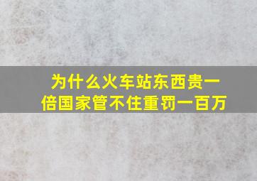 为什么火车站东西贵一倍国家管不住重罚一百万