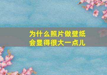 为什么照片做壁纸会显得很大一点儿