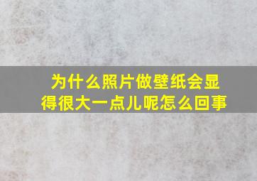 为什么照片做壁纸会显得很大一点儿呢怎么回事