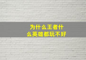 为什么王者什么英雄都玩不好