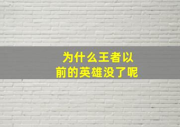 为什么王者以前的英雄没了呢