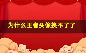 为什么王者头像换不了了