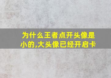 为什么王者点开头像是小的,大头像已经开启卡