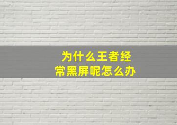 为什么王者经常黑屏呢怎么办