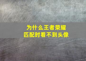 为什么王者荣耀匹配时看不到头像