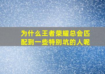 为什么王者荣耀总会匹配到一些特别坑的人呢