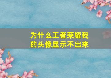 为什么王者荣耀我的头像显示不出来