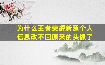 为什么王者荣耀新建个人信息改不回原来的头像了