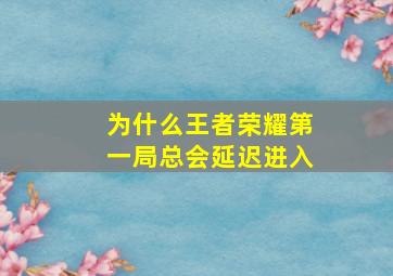 为什么王者荣耀第一局总会延迟进入