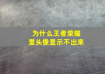 为什么王者荣耀里头像显示不出来