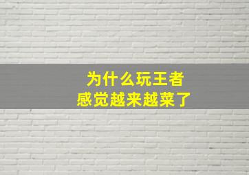 为什么玩王者感觉越来越菜了