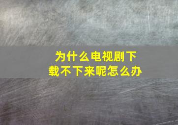 为什么电视剧下载不下来呢怎么办