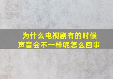 为什么电视剧有的时候声音会不一样呢怎么回事