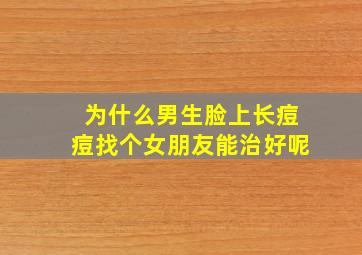 为什么男生脸上长痘痘找个女朋友能治好呢