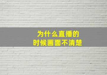 为什么直播的时候画面不清楚