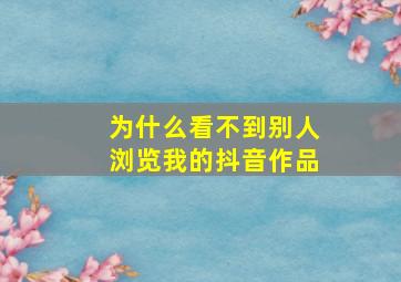 为什么看不到别人浏览我的抖音作品