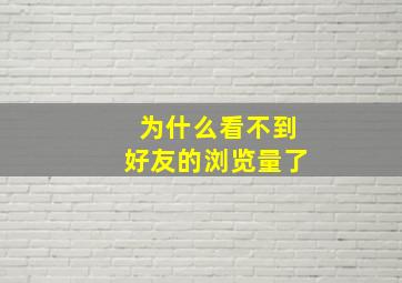 为什么看不到好友的浏览量了