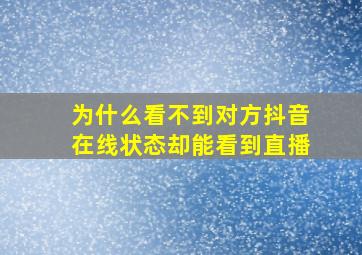 为什么看不到对方抖音在线状态却能看到直播