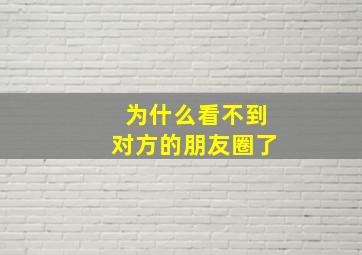 为什么看不到对方的朋友圈了