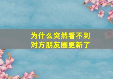 为什么突然看不到对方朋友圈更新了