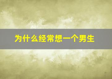 为什么经常想一个男生