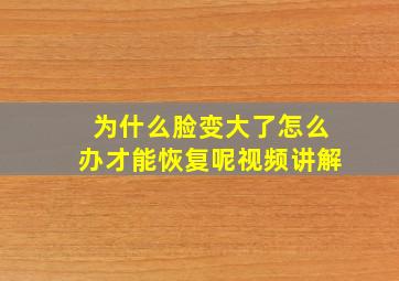 为什么脸变大了怎么办才能恢复呢视频讲解