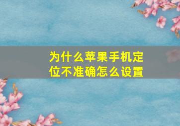 为什么苹果手机定位不准确怎么设置