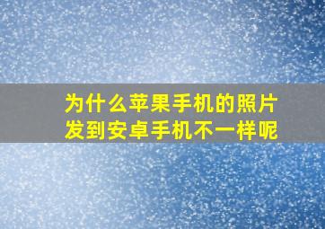 为什么苹果手机的照片发到安卓手机不一样呢