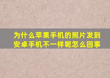 为什么苹果手机的照片发到安卓手机不一样呢怎么回事