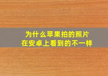 为什么苹果拍的照片在安卓上看到的不一样