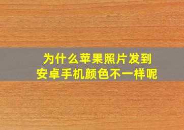 为什么苹果照片发到安卓手机颜色不一样呢