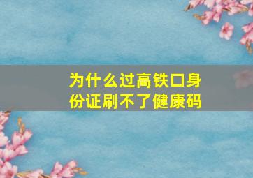 为什么过高铁口身份证刷不了健康码