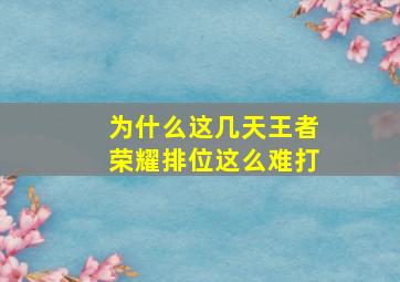 为什么这几天王者荣耀排位这么难打