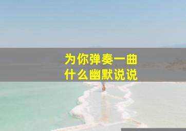 为你弹奏一曲什么幽默说说