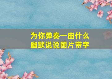 为你弹奏一曲什么幽默说说图片带字