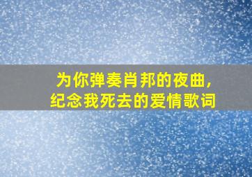 为你弹奏肖邦的夜曲,纪念我死去的爱情歌词