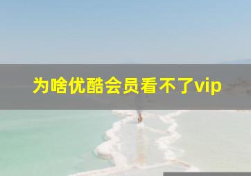 为啥优酷会员看不了vip