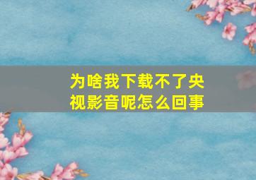 为啥我下载不了央视影音呢怎么回事