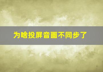 为啥投屏音画不同步了