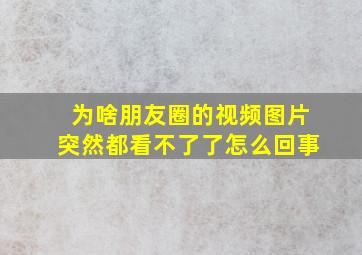 为啥朋友圈的视频图片突然都看不了了怎么回事