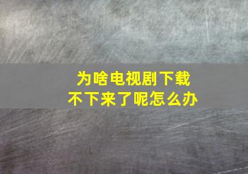 为啥电视剧下载不下来了呢怎么办