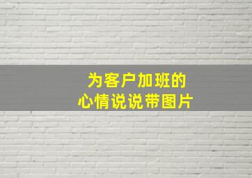 为客户加班的心情说说带图片